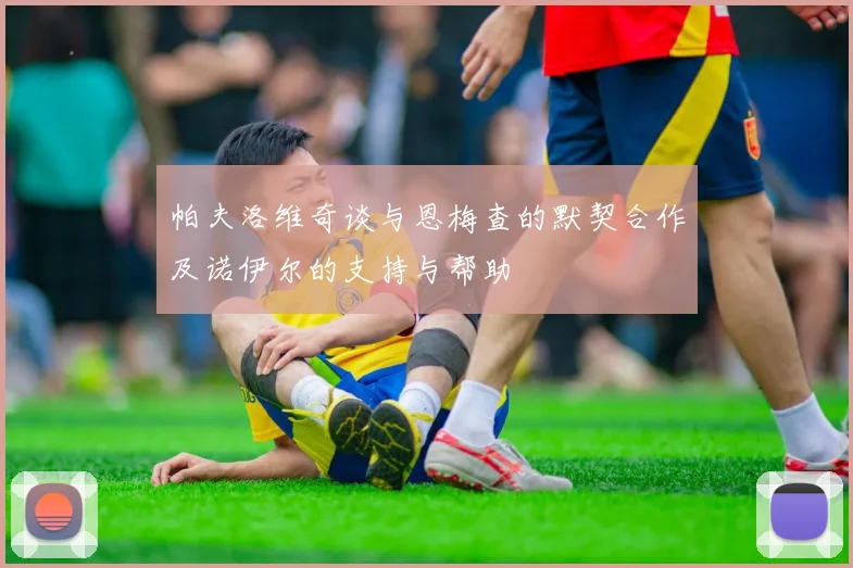 帕夫洛维奇谈与恩梅查的默契合作及诺伊尔的支持与帮助
