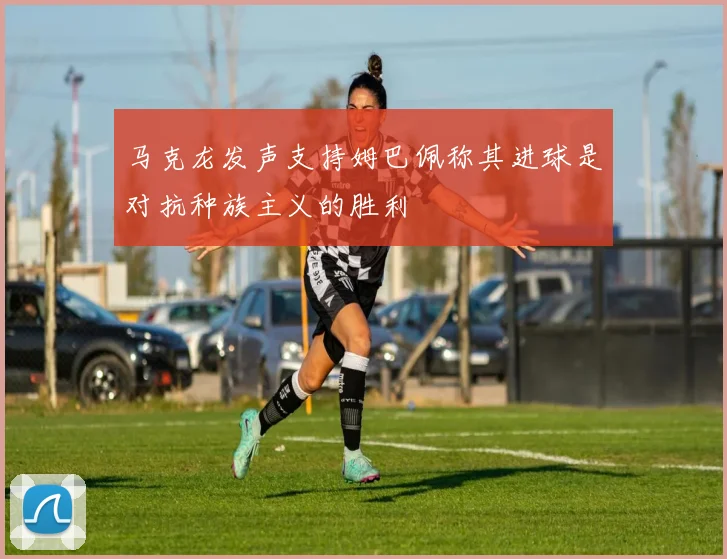 马克龙发声支持姆巴佩称其进球是对抗种族主义的胜利