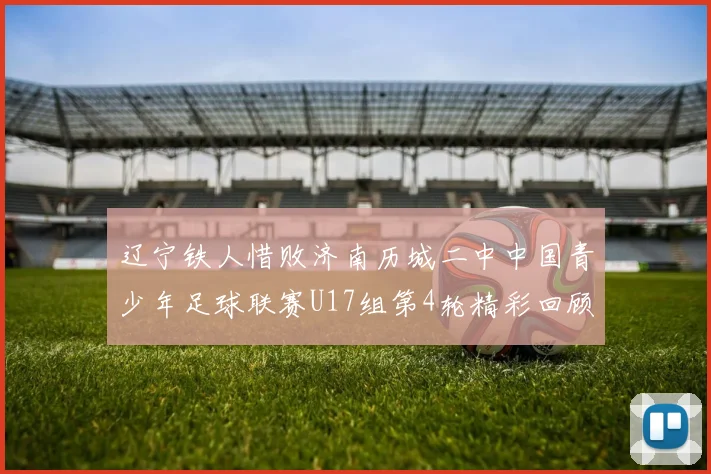 辽宁铁人惜败济南历城二中中国青少年足球联赛U17组第4轮精彩回顾