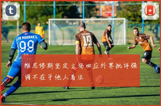 维尼修斯坚定立场回应外界批评强调不在乎他人看法