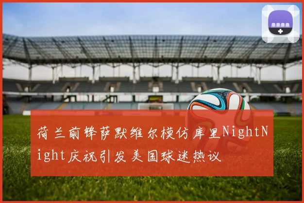 荷兰前锋萨默维尔模仿库里NightNight庆祝引发美国球迷热议