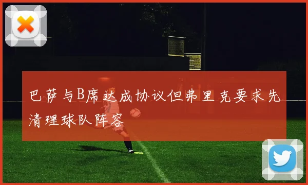 巴萨与B席达成协议但弗里克要求先清理球队阵容