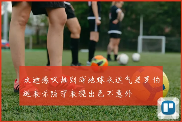 坎迪感叹抽到海地球衣运气差罗伯逊表示防守表现出色不意外
