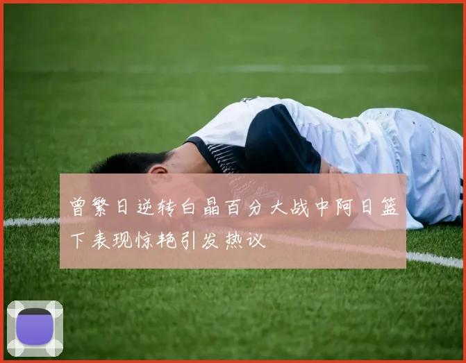 曾繁日逆转白晶百分大战中阿日篮下表现惊艳引发热议