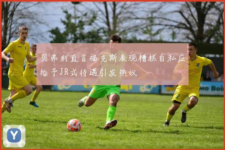 贝弗利直言福克斯表现糟糕自私应给予JR式待遇引发热议