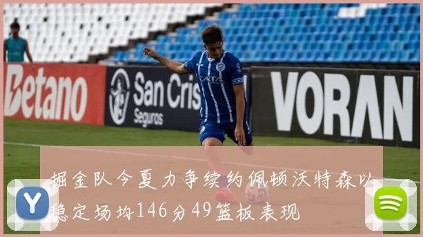 掘金队今夏力争续约佩顿沃特森以稳定场均146分49篮板表现