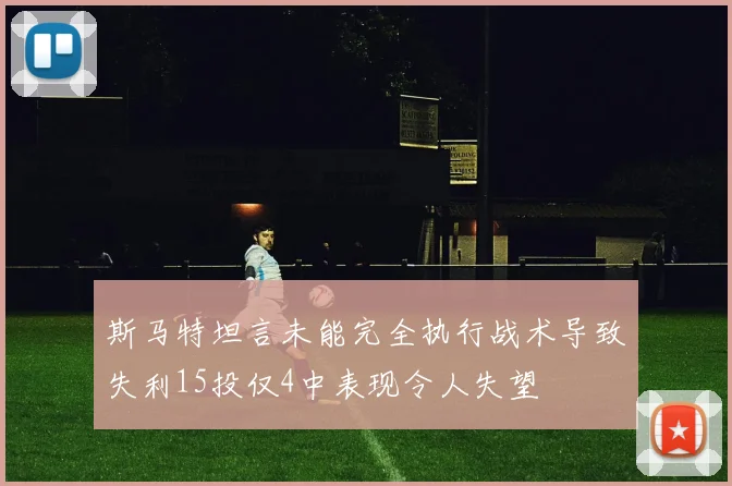 斯马特坦言未能完全执行战术导致失利15投仅4中表现令人失望