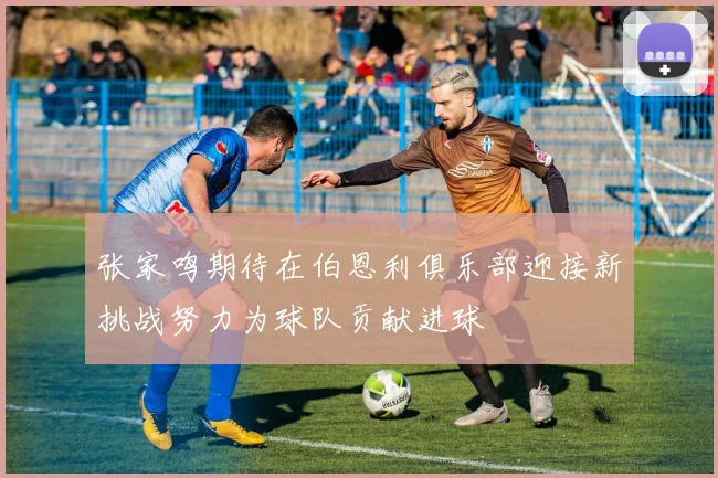 张家鸣期待在伯恩利俱乐部迎接新挑战努力为球队贡献进球