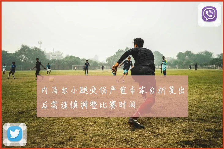 内马尔小腿受伤严重专家分析复出后需谨慎调整比赛时间