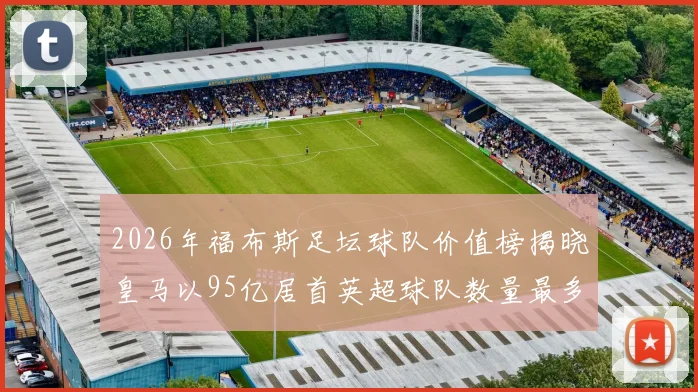 2026年福布斯足坛球队价值榜揭晓皇马以95亿居首英超球队数量最多