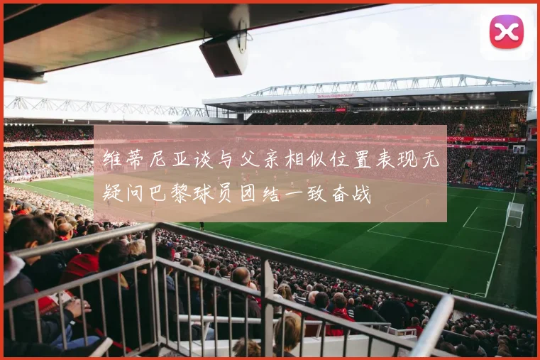 维蒂尼亚谈与父亲相似位置表现无疑问巴黎球员团结一致奋战