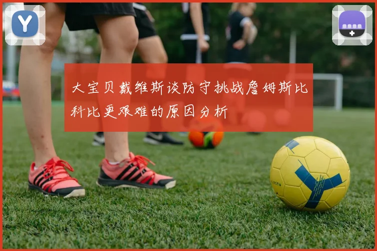 大宝贝戴维斯谈防守挑战詹姆斯比科比更艰难的原因分析