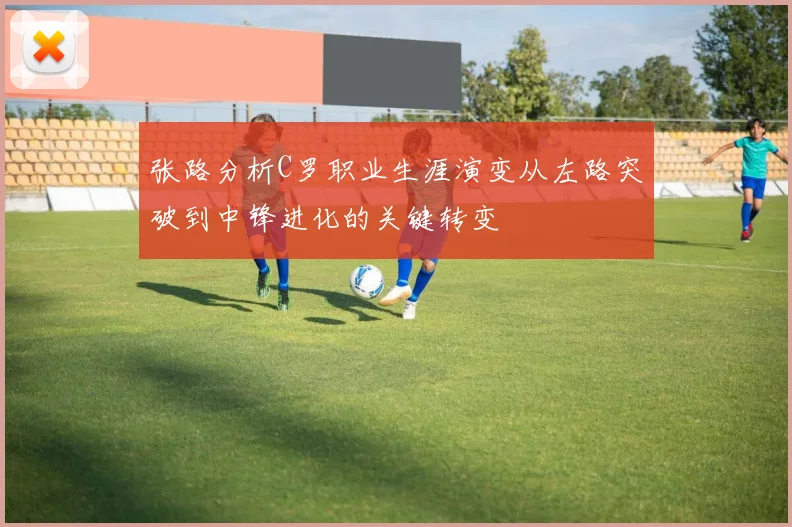 张路分析C罗职业生涯演变从左路突破到中锋进化的关键转变