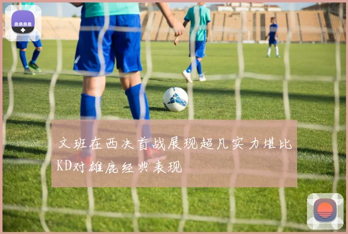 文班在西决首战展现超凡实力堪比KD对雄鹿经典表现