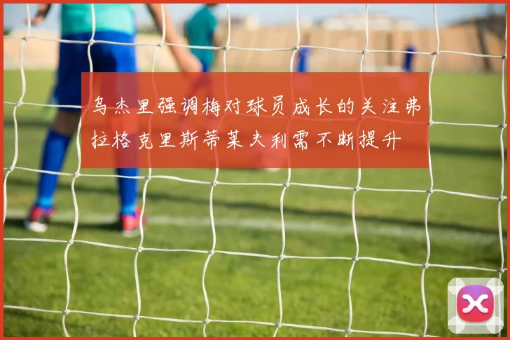 乌杰里强调梅对球员成长的关注弗拉格克里斯蒂莱夫利需不断提升