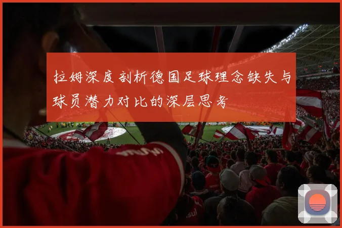 拉姆深度剖析德国足球理念缺失与球员潜力对比的深层思考