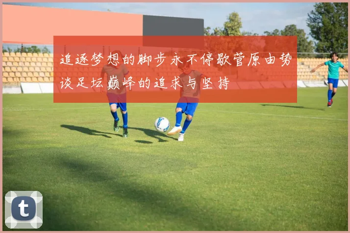 追逐梦想的脚步永不停歇菅原由势谈足坛巅峰的追求与坚持