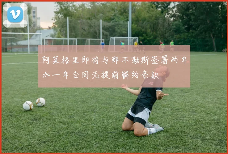 阿莱格里即将与那不勒斯签署两年加一年合同无提前解约条款