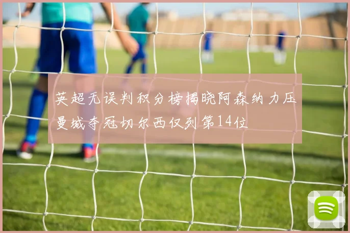 英超无误判积分榜揭晓阿森纳力压曼城夺冠切尔西仅列第14位