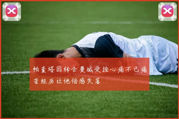 帕奎塔因转会曼城受挫心痛不已痛苦经历让他倍感失落