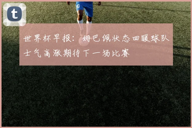 世界杯早报：姆巴佩状态回暖球队士气高涨期待下一场比赛