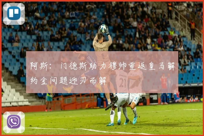 阿斯：门德斯助力穆帅重返皇马解约金问题迎刃而解