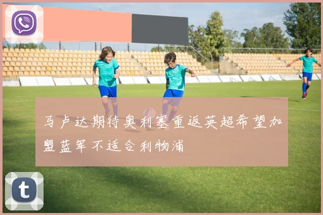 马卢达期待奥利塞重返英超希望加盟蓝军不适合利物浦