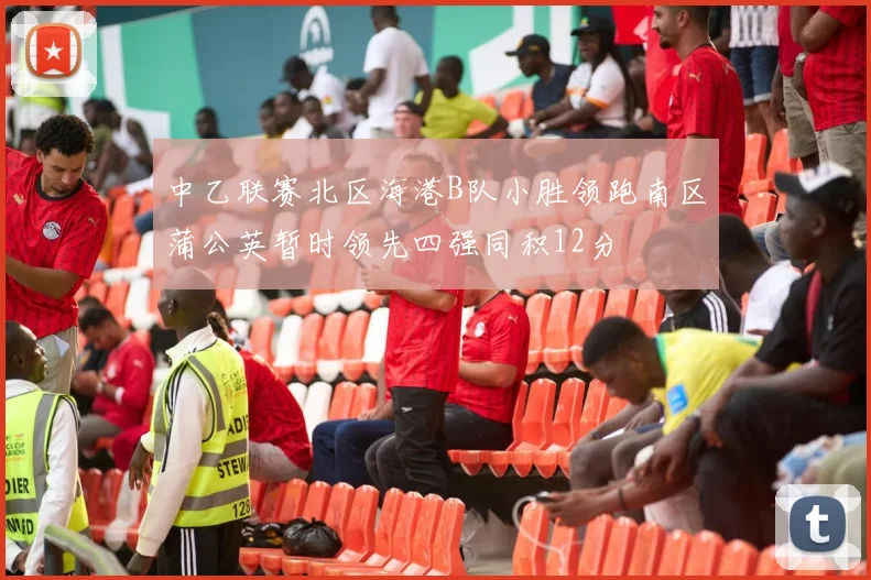 中乙联赛北区海港B队小胜领跑南区蒲公英暂时领先四强同积12分