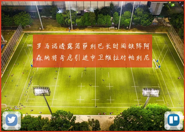 罗马诺透露若萨利巴长时间缺阵阿森纳将考虑引进中卫维拉对帕利尼亚有意