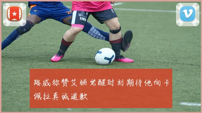 路威称赞艾顿觉醒时刻期待他向卡佩拉真诚道歉