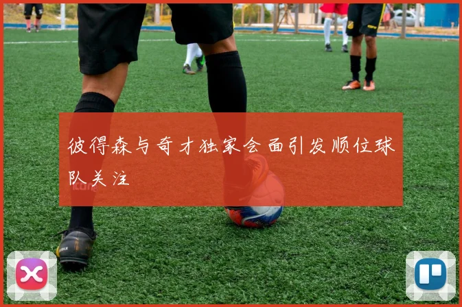 彼得森与奇才独家会面引发顺位球队关注